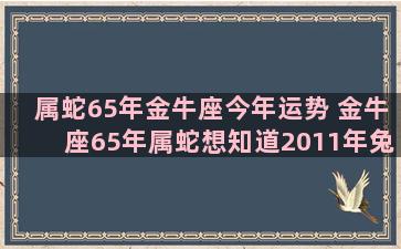 属蛇65年金牛座今年运势 金牛座65年属蛇想知道2011年兔年运程